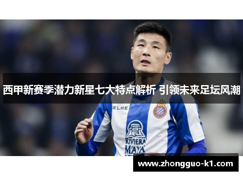 西甲新赛季潜力新星七大特点解析 引领未来足坛风潮