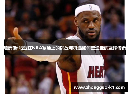 詹姆斯·哈登在NBA赛场上的挑战与机遇如何塑造他的篮球传奇