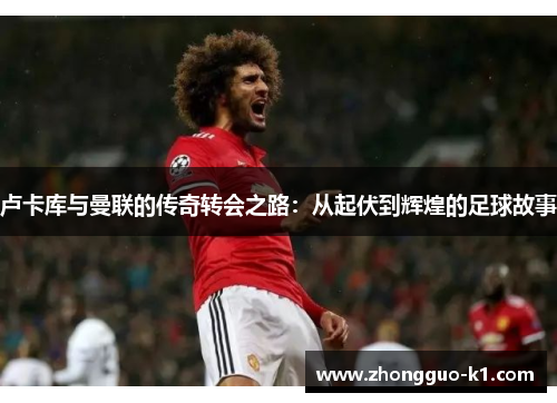 卢卡库与曼联的传奇转会之路：从起伏到辉煌的足球故事