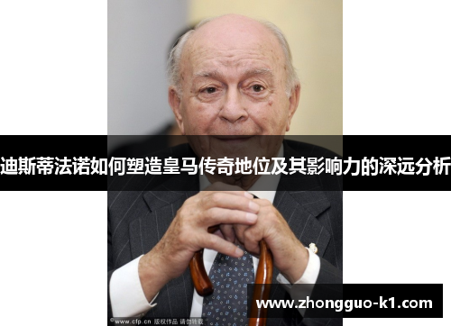 迪斯蒂法诺如何塑造皇马传奇地位及其影响力的深远分析