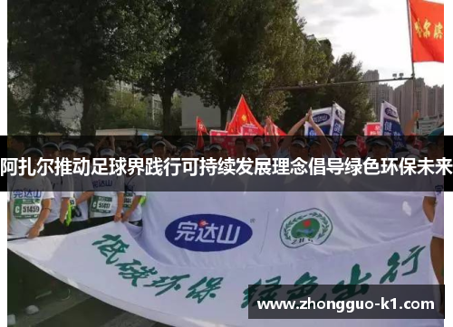 阿扎尔推动足球界践行可持续发展理念倡导绿色环保未来