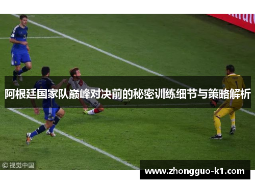 阿根廷国家队巅峰对决前的秘密训练细节与策略解析