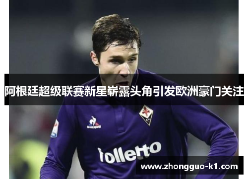 阿根廷超级联赛新星崭露头角引发欧洲豪门关注