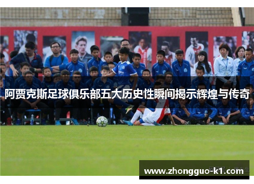 阿贾克斯足球俱乐部五大历史性瞬间揭示辉煌与传奇