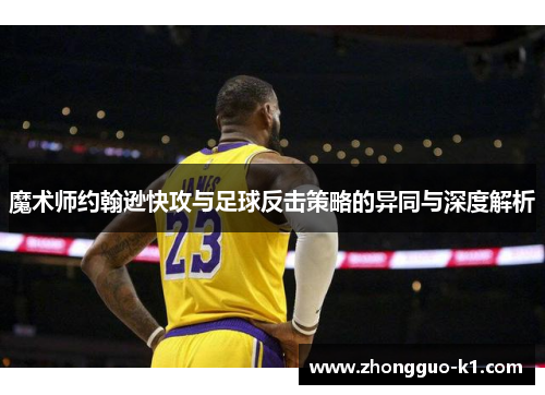 魔术师约翰逊快攻与足球反击策略的异同与深度解析 魔术师约翰逊快攻与足球反击策略的异同与深度解析