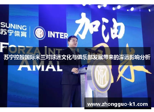 苏宁控股国际米兰对球迷文化与俱乐部发展带来的深远影响分析