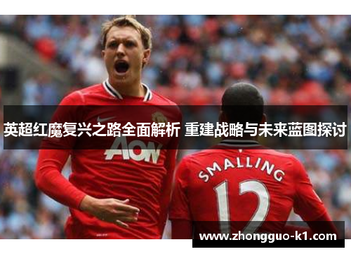 英超红魔复兴之路全面解析 重建战略与未来蓝图探讨