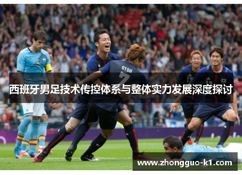 西班牙男足技术传控体系与整体实力发展深度探讨