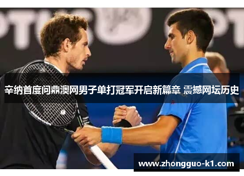 辛纳首度问鼎澳网男子单打冠军开启新篇章 震撼网坛历史