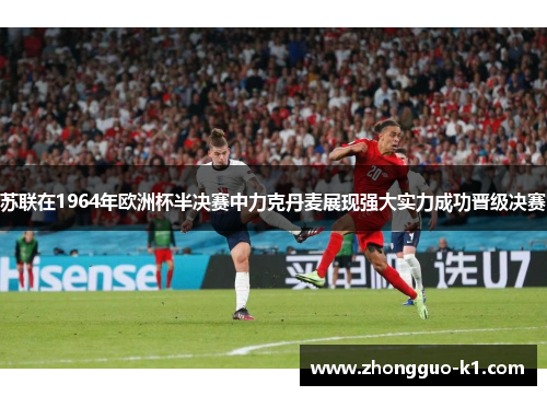 苏联在1964年欧洲杯半决赛中力克丹麦展现强大实力成功晋级决赛