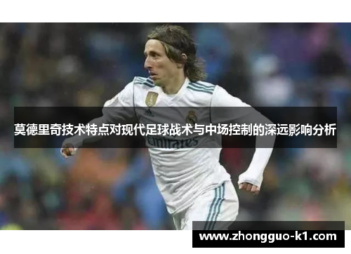 莫德里奇技术特点对现代足球战术与中场控制的深远影响分析 莫德里奇技术特点对现代足球战术与中场控制的深远影响分析