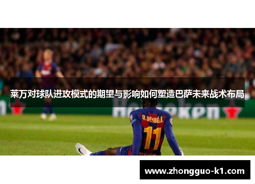 莱万对球队进攻模式的期望与影响如何塑造巴萨未来战术布局