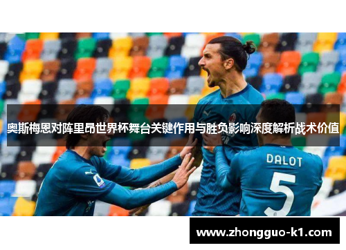 奥斯梅恩对阵里昂世界杯舞台关键作用与胜负影响深度解析战术价值 奥斯梅恩对阵里昂世界杯舞台关键作用与胜负影响深度解析战术价值