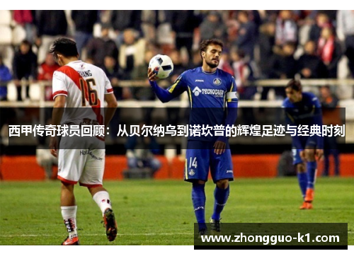 西甲传奇球员回顾:从贝尔纳乌到诺坎普的辉煌足迹与经典时刻 西甲传奇球员回顾:从贝尔纳乌到诺坎普的辉煌足迹与经典时刻