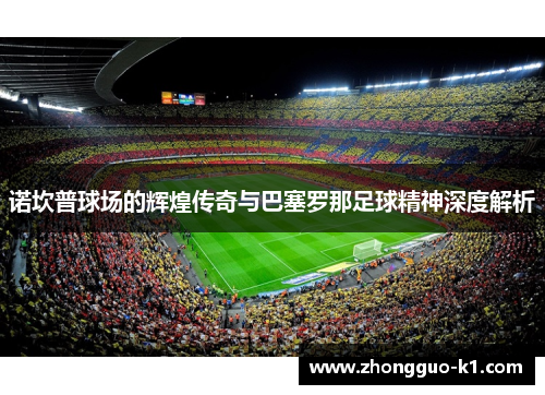 诺坎普球场的辉煌传奇与巴塞罗那足球精神深度解析