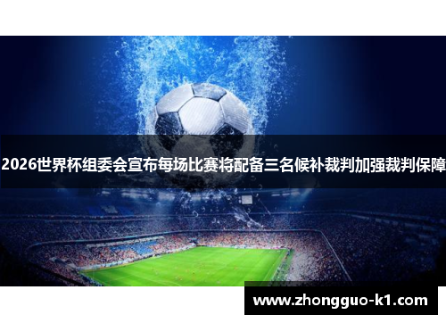2026世界杯组委会宣布每场比赛将配备三名候补裁判加强裁判保障 2026世界杯组委会宣布每场比赛将配备三名候补裁判加强裁判保障