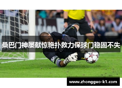 桑巴门神屡献惊艳扑救力保球门稳固不失