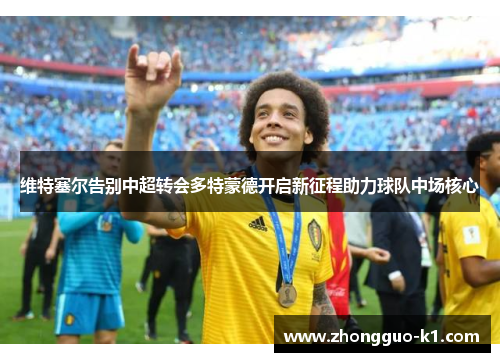 维特塞尔告别中超转会多特蒙德开启新征程助力球队中场核心