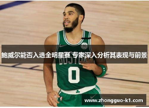 鲍威尔能否入选全明星赛 专家深入分析其表现与前景 鲍威尔能否入选全明星赛 专家深入分析其表现与前景