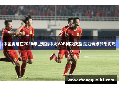 中国男足在2026年世预赛中凭VAR判决获益 助力晋级梦想再燃