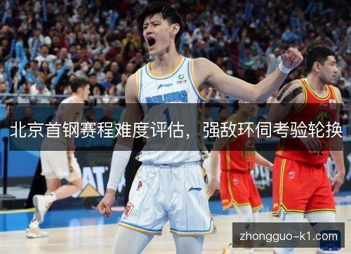 北京首钢赛程难度评估,强敌环伺考验轮换 北京首钢赛程难度评估,强敌环伺考验轮换