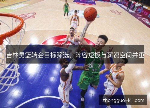 吉林男篮转会目标筛选,阵容短板与薪资空间并重 吉林男篮转会目标筛选,阵容短板与薪资空间并重