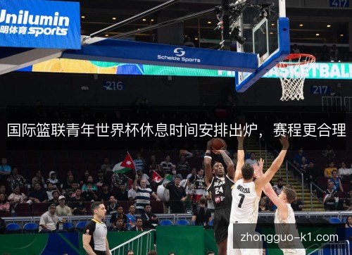 国际篮联青年世界杯休息时间安排出炉,赛程更合理 国际篮联青年世界杯休息时间安排出炉,赛程更合理