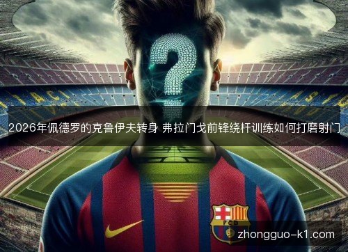 2026年佩德罗的克鲁伊夫转身 弗拉门戈前锋绕杆训练如何打磨射门 2026年佩德罗的克鲁伊夫转身 弗拉门戈前锋绕杆训练如何打磨射门