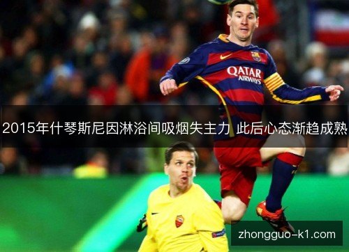 2015年什琴斯尼因淋浴间吸烟失主力 此后心态渐趋成熟 2015年什琴斯尼因淋浴间吸烟失主力 此后心态渐趋成熟